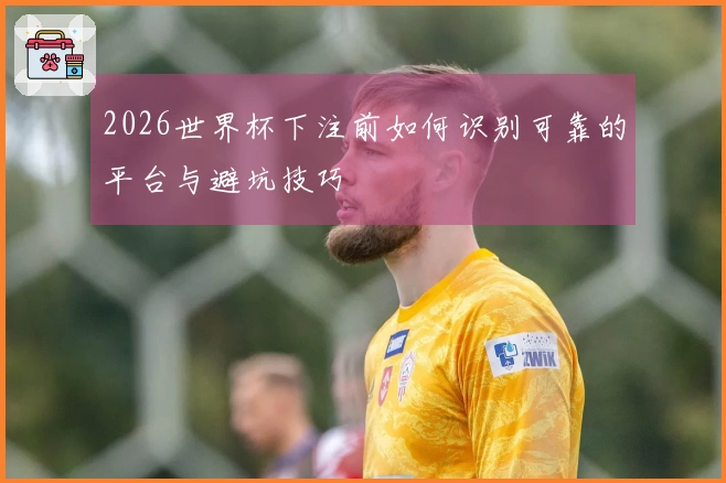 2026世界杯下注前如何识别可靠的平台与避坑技巧