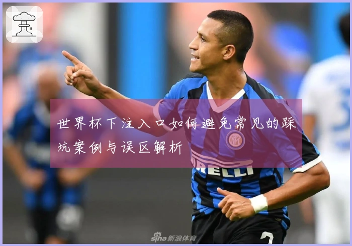 世界杯下注入口如何避免常见的踩坑案例与误区解析