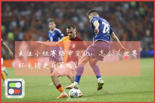 关注小组赛赔率变化，怎么买世界杯竞猜更有策略？