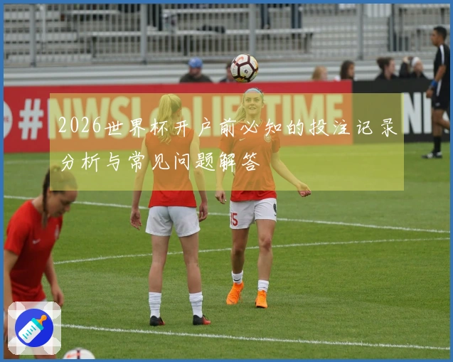 2026世界杯开户前必知的投注记录分析与常见问题解答