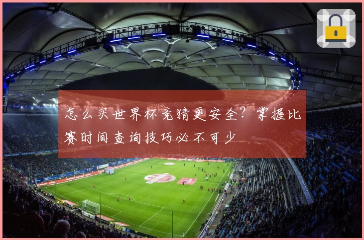 怎么买世界杯竞猜更安全？掌握比赛时间查询技巧必不可少