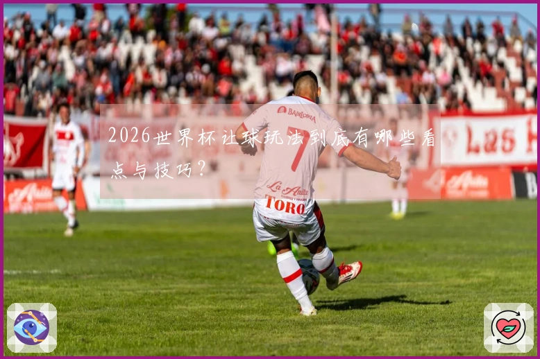 2026世界杯让球玩法到底有哪些看点与技巧？