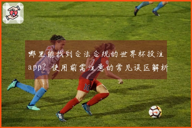 哪里能找到合法合规的世界杯投注app？使用前需注意的常见误区解析
