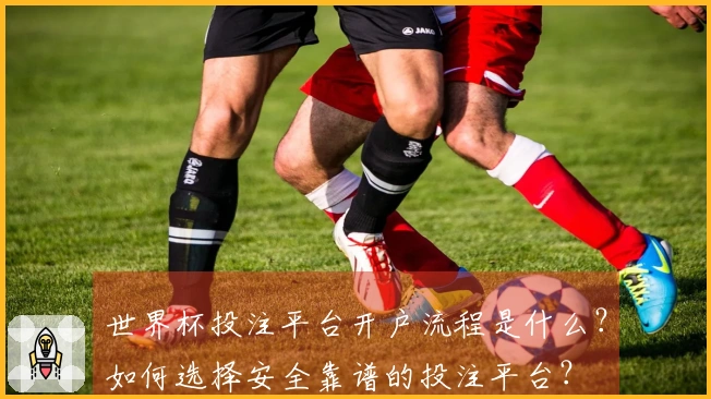 世界杯投注平台开户流程是什么？如何选择安全靠谱的投注平台？