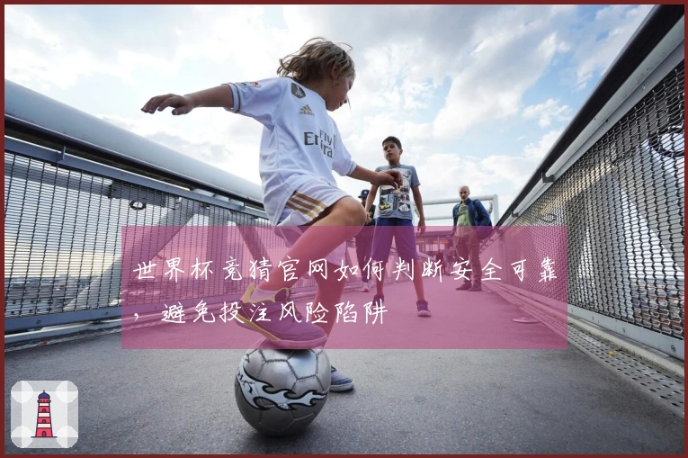 世界杯竞猜官网如何判断安全可靠，避免投注风险陷阱