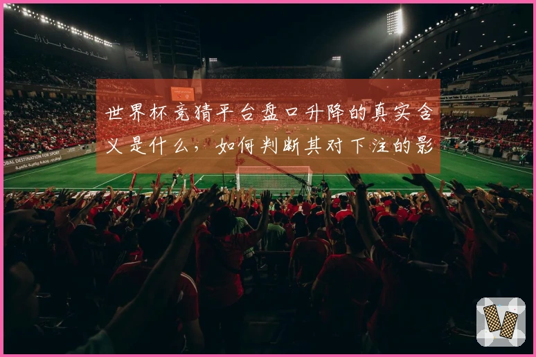 世界杯竞猜平台盘口升降的真实含义是什么，如何判断其对下注的影响？