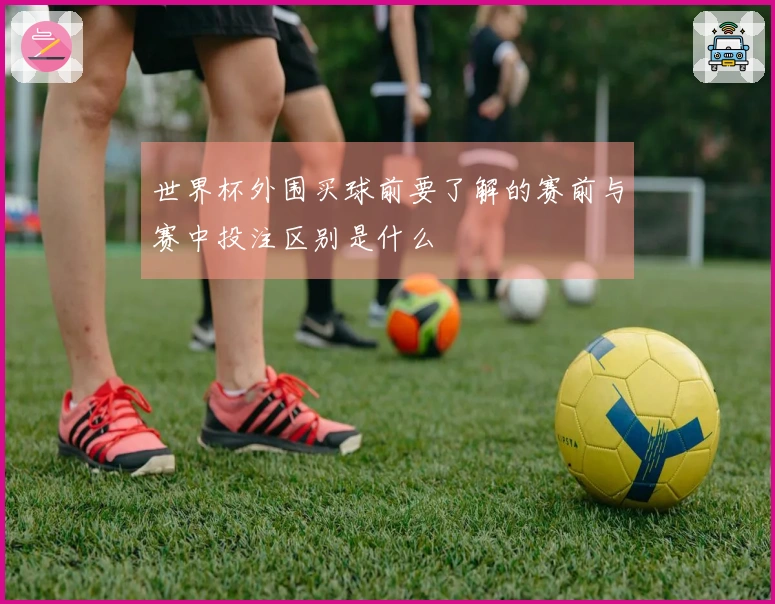 世界杯外围买球前要了解的赛前与赛中投注区别是什么