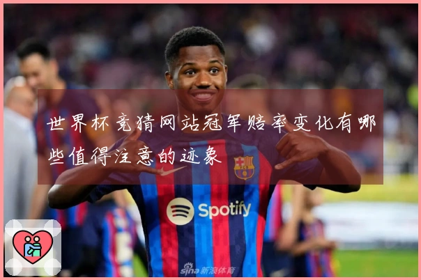 世界杯竞猜网站冠军赔率变化有哪些值得注意的迹象