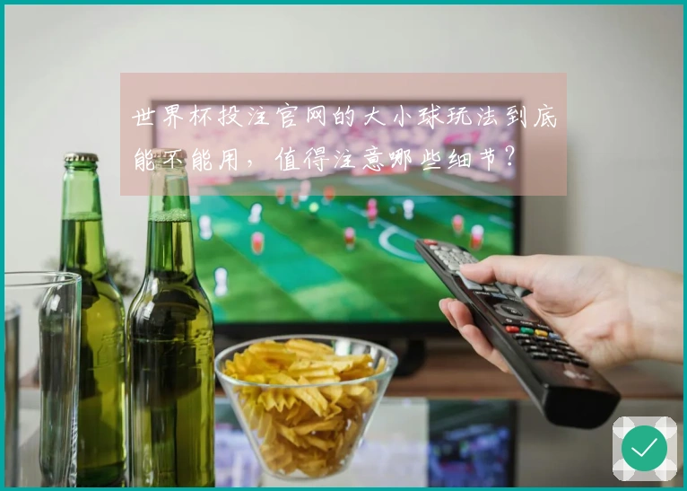 世界杯投注官网的大小球玩法到底能不能用，值得注意哪些细节？