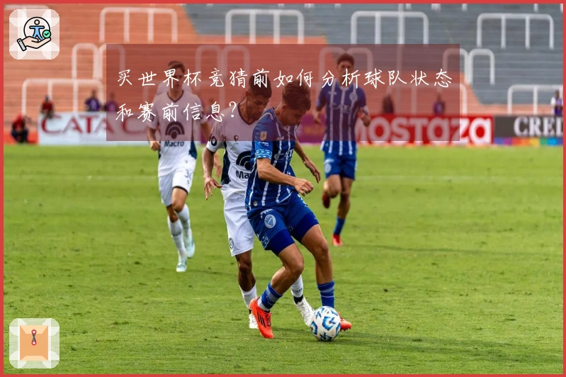 买世界杯竞猜前如何分析球队状态和赛前信息？