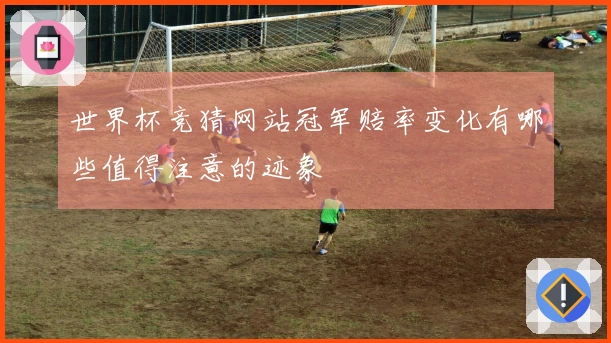世界杯竞猜网站冠军赔率变化有哪些值得注意的迹象