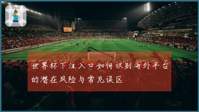 世界杯下注入口如何识别海外平台的潜在风险与常见误区