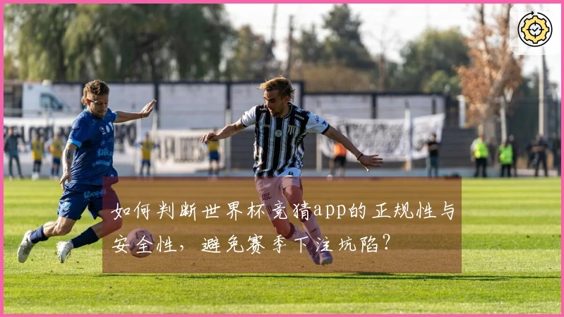 如何判断世界杯竞猜app的正规性与安全性，避免赛季下注坑陷？