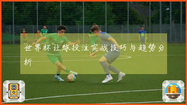 世界杯让球投注实战技巧与趋势分析