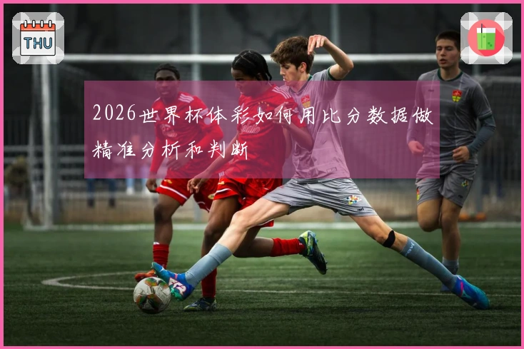 2026世界杯体彩如何用比分数据做精准分析和判断