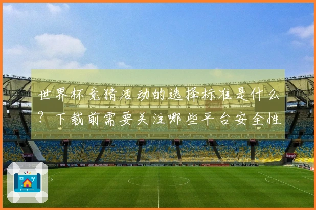 世界杯竞猜活动的选择标准是什么？下载前需要关注哪些平台安全性？