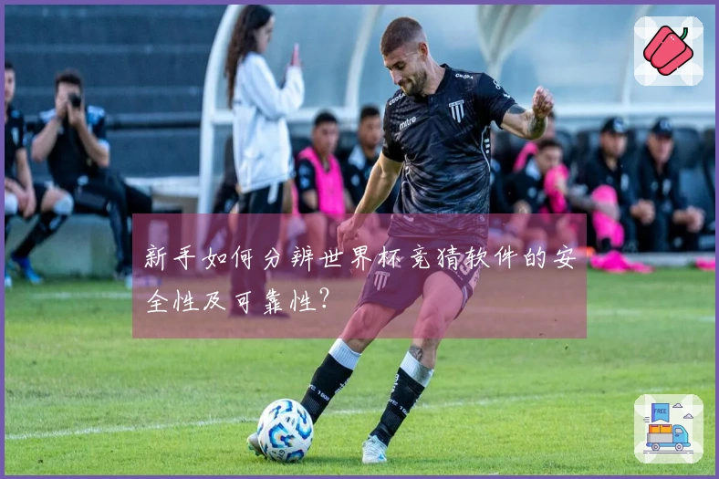 新手如何分辨世界杯竞猜软件的安全性及可靠性？