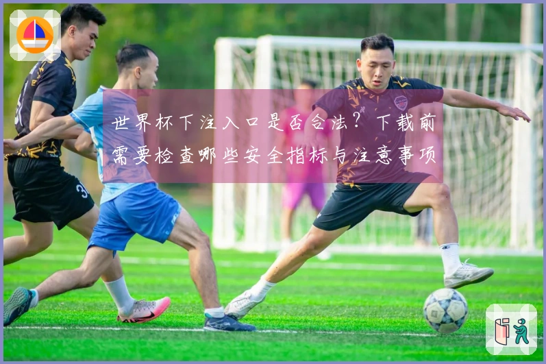 世界杯下注入口是否合法？下载前需要检查哪些安全指标与注意事项