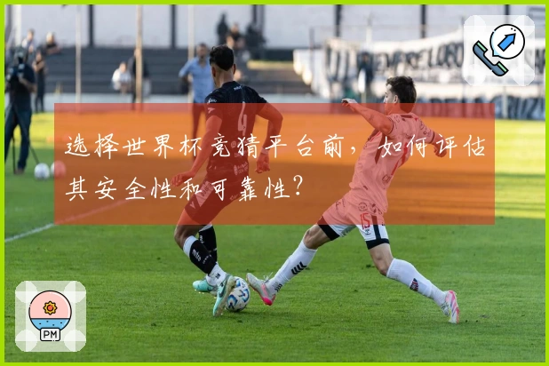 选择世界杯竞猜平台前，如何评估其安全性和可靠性？