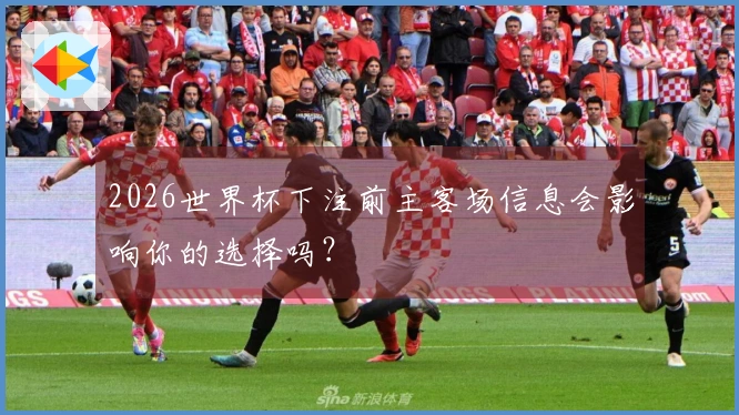 2026世界杯下注前主客场信息会影响你的选择吗？