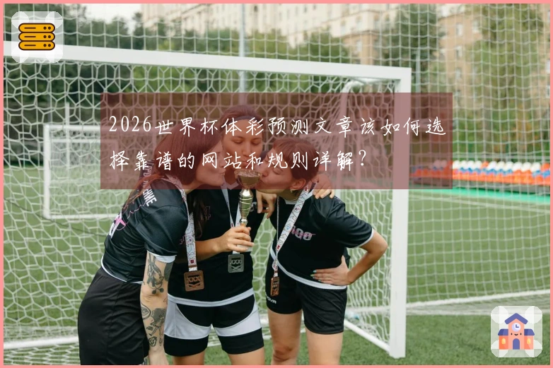 2026世界杯体彩预测文章该如何选择靠谱的网站和规则详解？