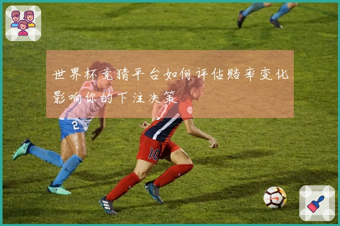 世界杯竞猜平台如何评估赔率变化影响你的下注决策