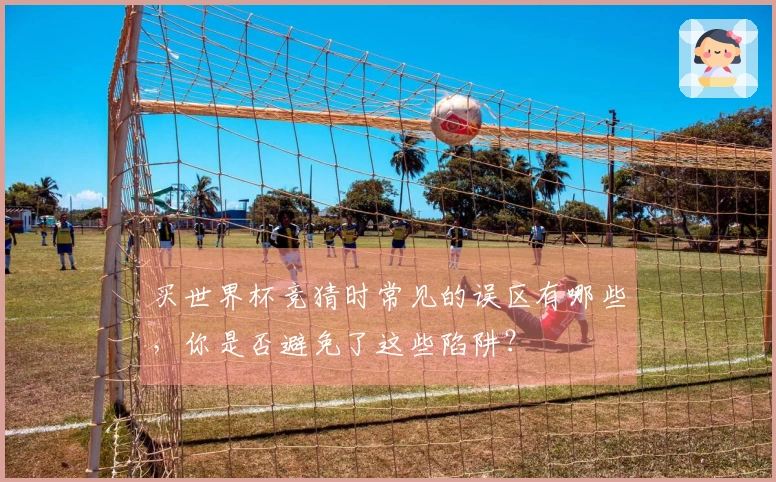 买世界杯竞猜时常见的误区有哪些，你是否避免了这些陷阱？