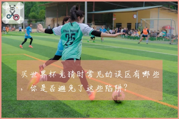 买世界杯竞猜时常见的误区有哪些，你是否避免了这些陷阱？