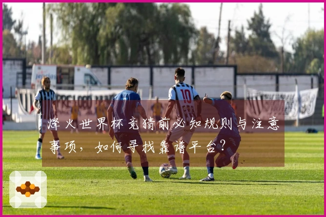 烽火世界杯竞猜前必知规则与注意事项，如何寻找靠谱平台？