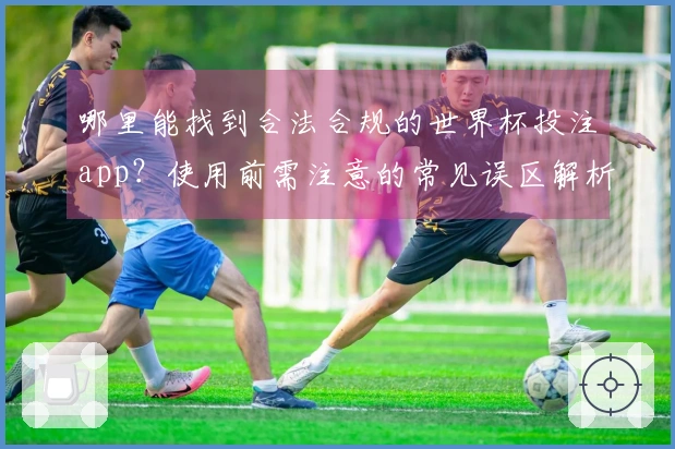 哪里能找到合法合规的世界杯投注app？使用前需注意的常见误区解析