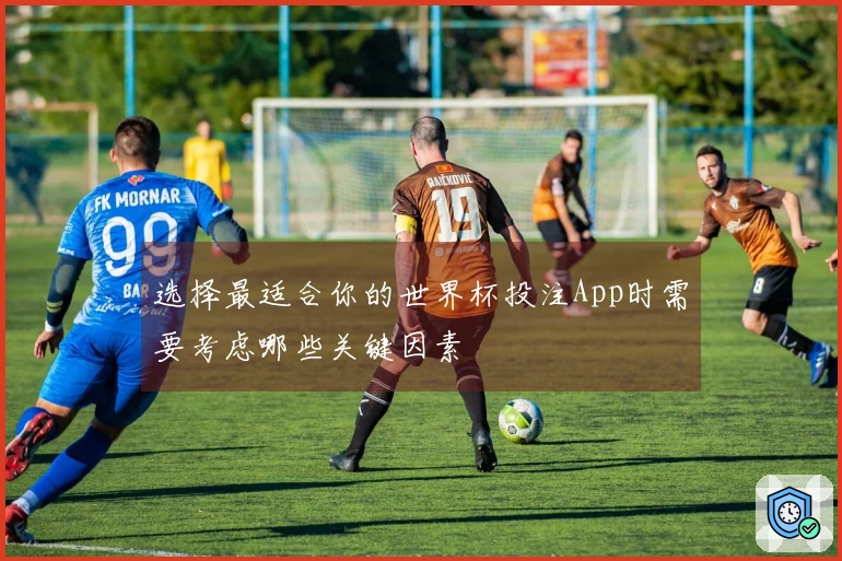 选择最适合你的世界杯投注App时需要考虑哪些关键因素