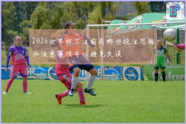 2026世界杯下注前有哪些投注思路和注意事项可以避免失误