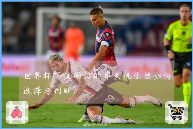 世界杯下注网站的串关玩法该如何选择与判断？