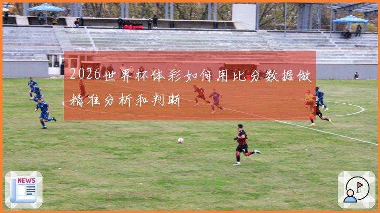 2026世界杯体彩如何用比分数据做精准分析和判断