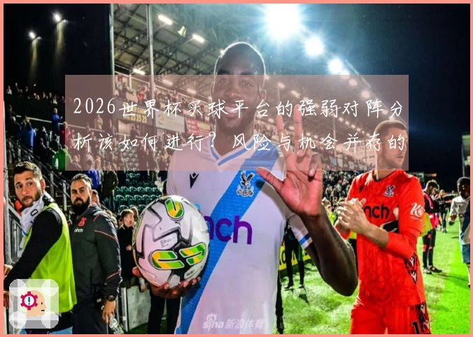 2026世界杯买球平台的强弱对阵分析该如何进行？风险与机会并存的投注策略解析
