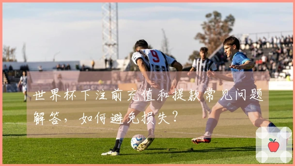 世界杯下注前充值和提款常见问题解答，如何避免损失？