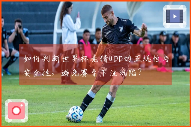 如何判断世界杯竞猜app的正规性与安全性，避免赛季下注坑陷？