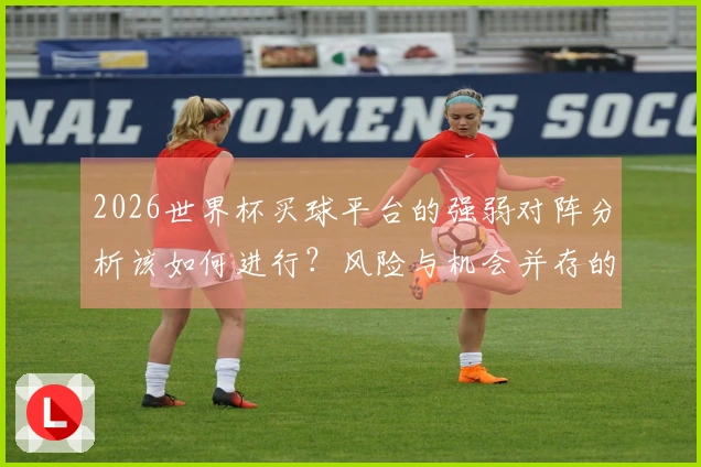 2026世界杯买球平台的强弱对阵分析该如何进行？风险与机会并存的投注策略解析