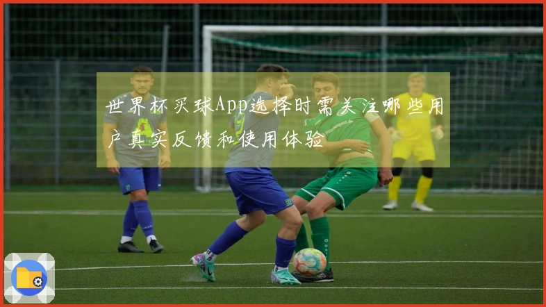 世界杯买球App选择时需关注哪些用户真实反馈和使用体验