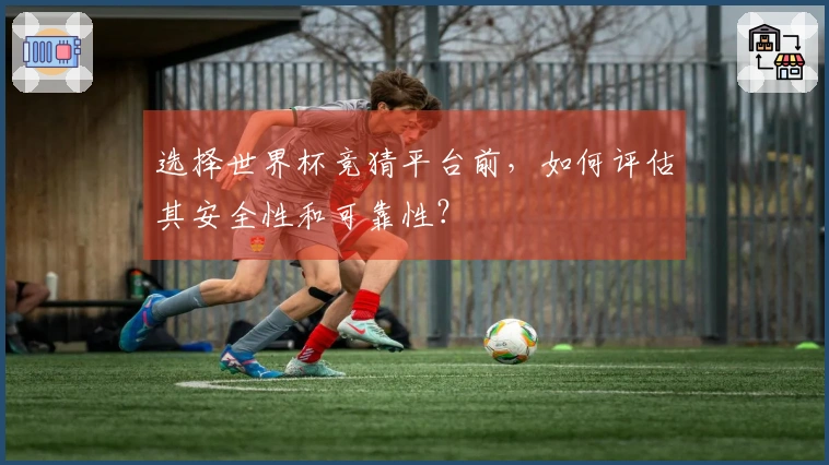 选择世界杯竞猜平台前，如何评估其安全性和可靠性？