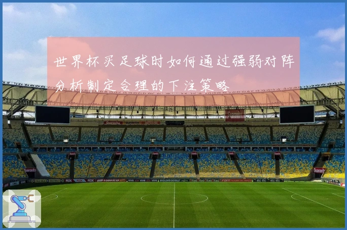 世界杯买足球时如何通过强弱对阵分析制定合理的下注策略