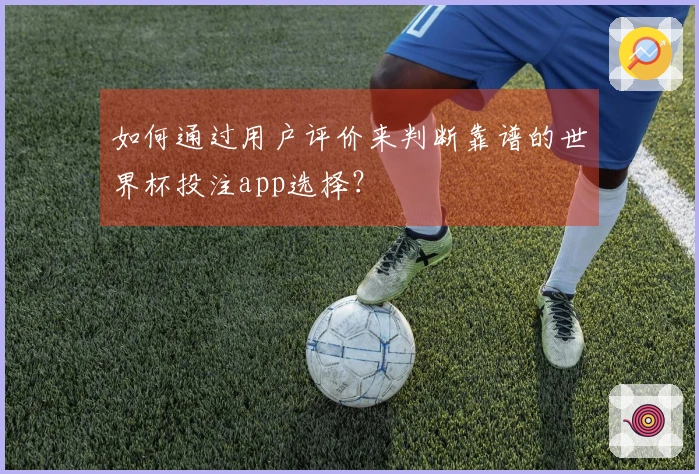 如何通过用户评价来判断靠谱的世界杯投注app选择？