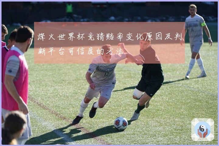 烽火世界杯竞猜赔率变化原因及判断平台可信度的方法
