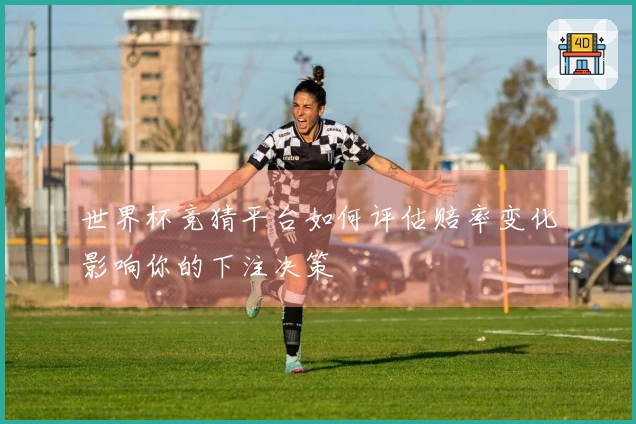 世界杯竞猜平台如何评估赔率变化影响你的下注决策