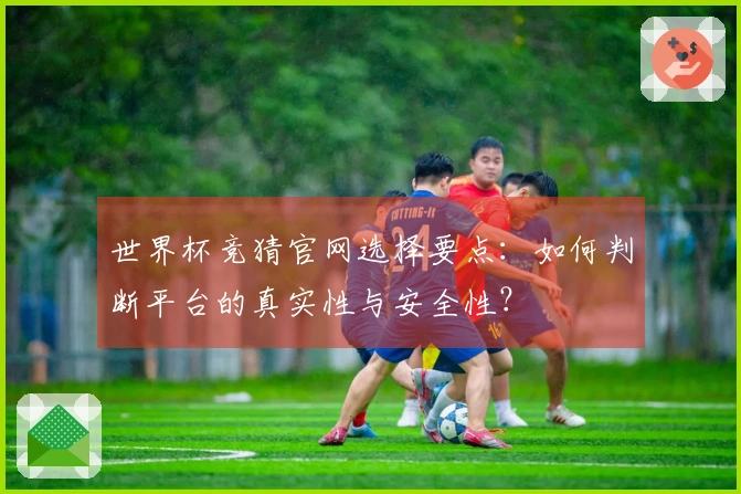 世界杯竞猜官网选择要点：如何判断平台的真实性与安全性？