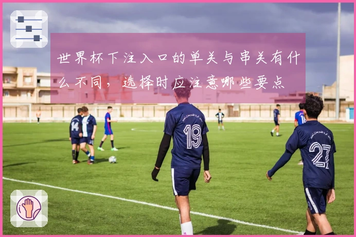 世界杯下注入口的单关与串关有什么不同，选择时应注意哪些要点